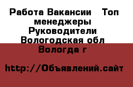 Работа Вакансии - Топ-менеджеры, Руководители. Вологодская обл.,Вологда г.